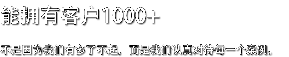 能擁有客戶1000+，不是因?yàn)槲覀冇卸嗔瞬黄?，而是我們認(rèn)真對(duì)待每一個(gè)案例。